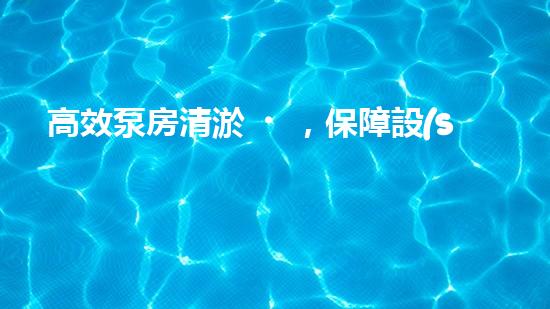 高效泵房清淤，保障設(shè)備穩(wěn)定運(yùn)行